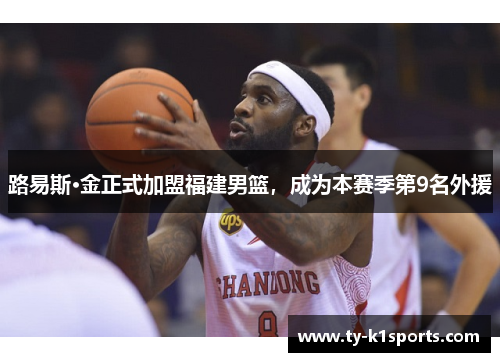 路易斯·金正式加盟福建男篮，成为本赛季第9名外援