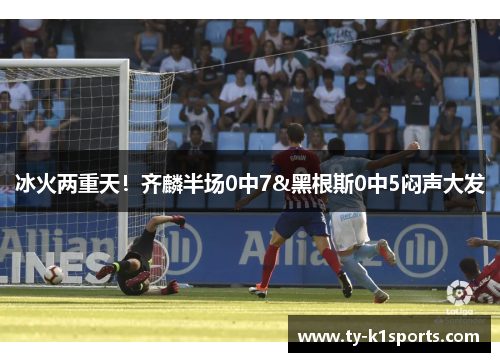 冰火两重天！齐麟半场0中7&黑根斯0中5闷声大发